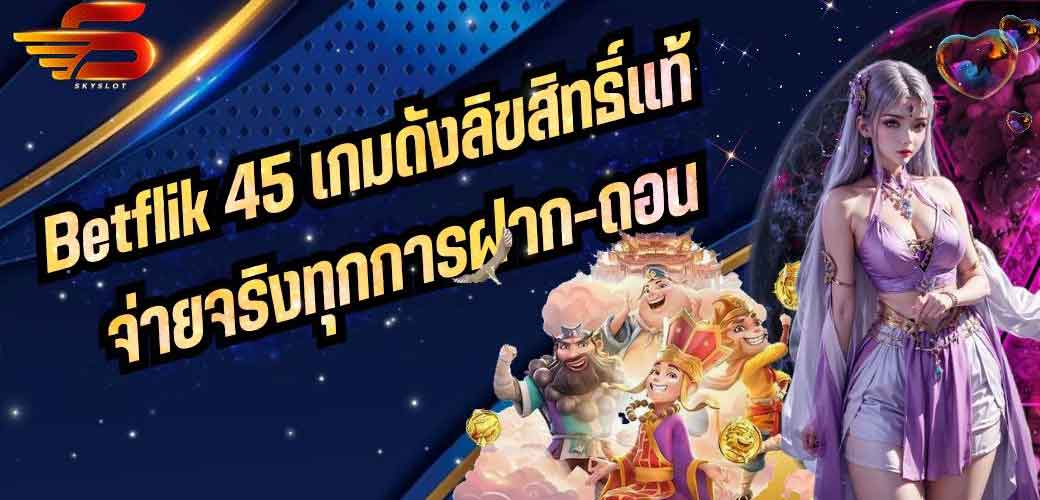 Betflik 45 เกมดังลิขสิทธิ์แท้ จ่ายจริงทุกการฝาก-ถอน