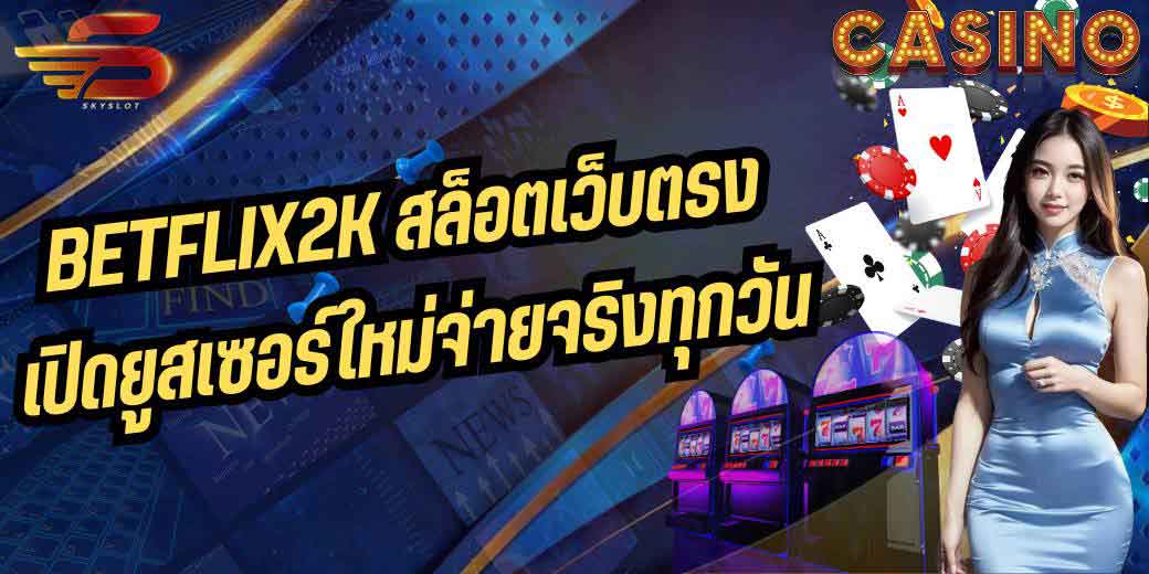 BETFLIX2K สล็อตเว็บตรง เปิดยูสเซอร์ใหม่จ่ายจริงทุกวัน